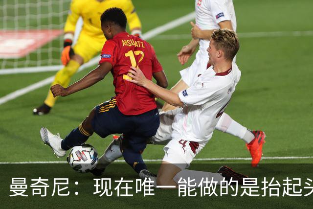 曼奇尼：现在唯一能做的是抬起头来 为未来做准备